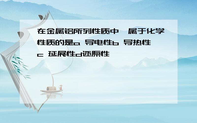 在金属铝所列性质中,属于化学性质的是a 导电性b 导热性c 延展性d还原性