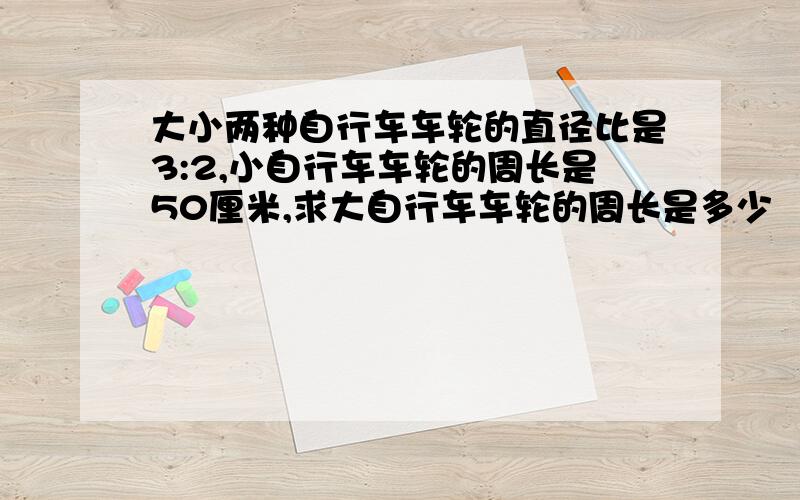 大小两种自行车车轮的直径比是3:2,小自行车车轮的周长是50厘米,求大自行车车轮的周长是多少