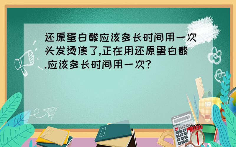 还原蛋白酸应该多长时间用一次头发烫焦了,正在用还原蛋白酸.应该多长时间用一次?