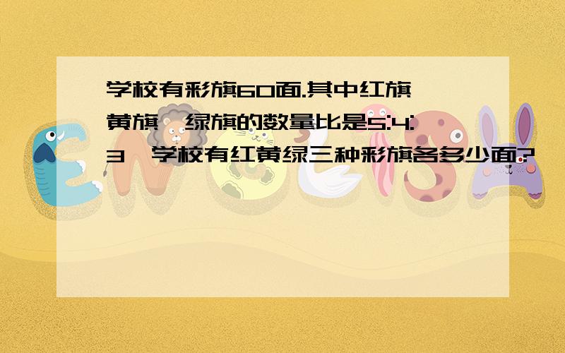 学校有彩旗60面.其中红旗、黄旗、绿旗的数量比是5:4:3,学校有红黄绿三种彩旗各多少面?