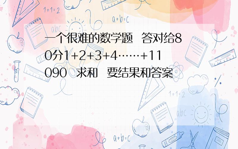 一个很难的数学题  答对给80分1+2+3+4……+11090  求和  要结果和答案