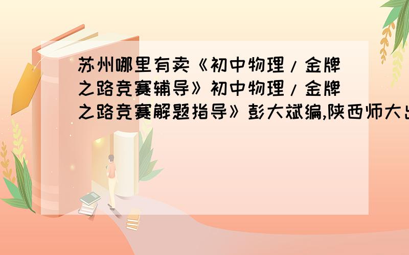 苏州哪里有卖《初中物理/金牌之路竞赛辅导》初中物理/金牌之路竞赛解题指导》彭大斌编,陕西师大出版社