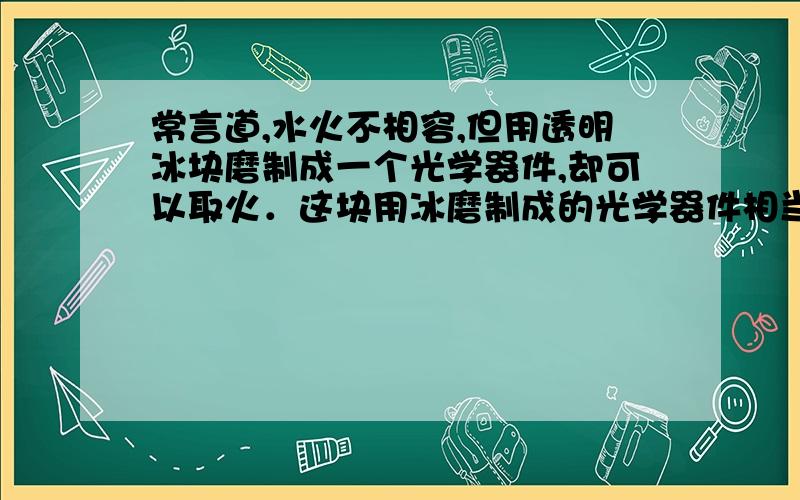 常言道,水火不相容,但用透明冰块磨制成一个光学器件,却可以取火．这块用冰磨制成的光学器件相当于下面的A．平面镜 B．凸透镜 C．凹透镜 D．近视眼眼睛片