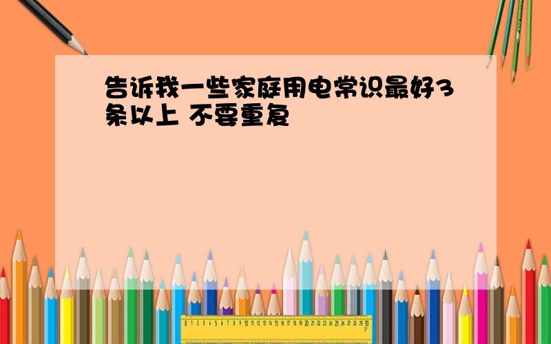 告诉我一些家庭用电常识最好3条以上 不要重复