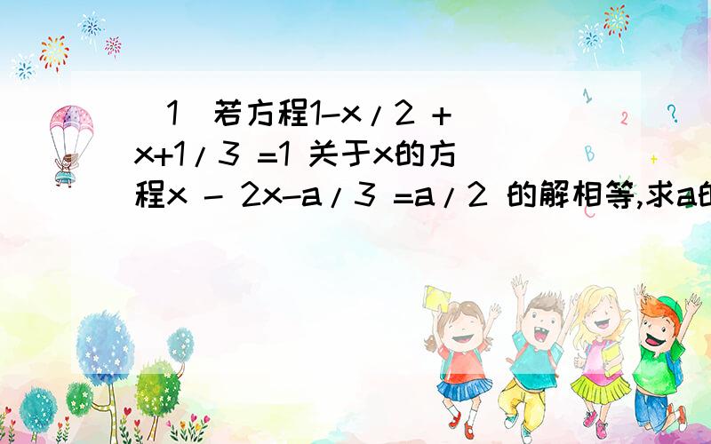 （1）若方程1-x/2 + x+1/3 =1 关于x的方程x - 2x-a/3 =a/2 的解相等,求a的值!（要求：写明白每一部的式子）（2）用一张面积为900cm²的硬纸片围成一个圆柱的侧面,则这个圆柱的底面直径是（ ）cm.