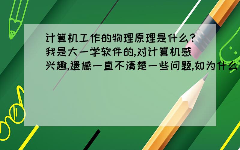 计算机工作的物理原理是什么?我是大一学软件的,对计算机感兴趣,遗憾一直不清楚一些问题,如为什么要用半导体做cpu的材料?为什么计算机又叫电子计算机?计算机跟电子有什么关系?最核心的