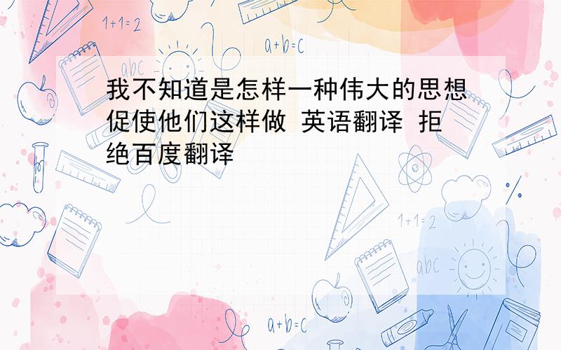 我不知道是怎样一种伟大的思想促使他们这样做 英语翻译 拒绝百度翻译