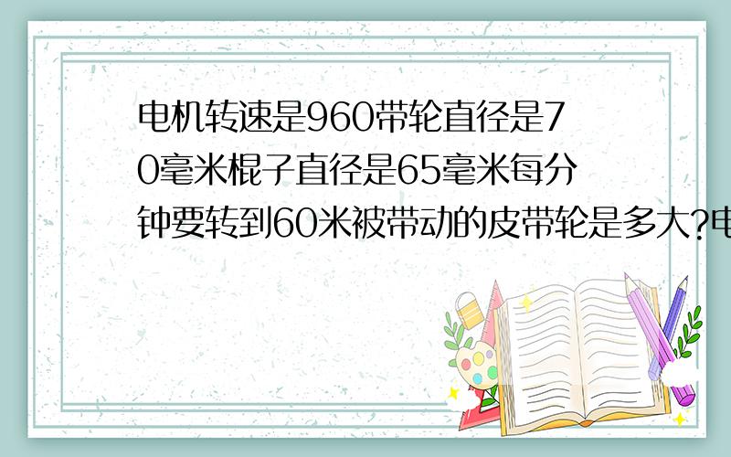 电机转速是960带轮直径是70毫米棍子直径是65毫米每分钟要转到60米被带动的皮带轮是多大?电机转速是960带轮直径是70毫米被带动的皮带轮是多大?