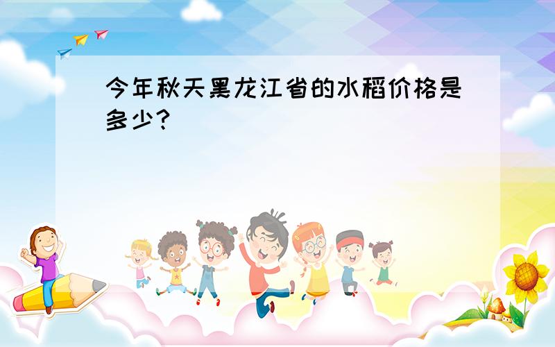 今年秋天黑龙江省的水稻价格是多少?