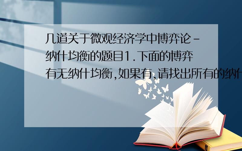 几道关于微观经济学中博弈论-纳什均衡的题目1.下面的博弈有无纳什均衡,如果有,请找出所有的纳什均衡.L M R U 4,3 5,1 6,2 M 2,1 8,4 3,6 D 3,0 9,6 2,8 2.下面的博弈有没有纳什均衡,如果有,请找出所有