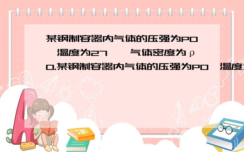 某钢制容器内气体的压强为P0,温度为27℃,气体密度为ρ0.某钢制容器内气体的压强为P0,温度为27℃,气体密度为ρ0,当压强为2P0,温度为327℃时,气体密度将_______,气体的体积将_______.（增大、减小