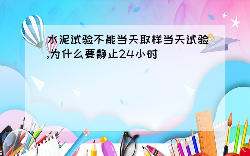 水泥试验不能当天取样当天试验,为什么要静止24小时