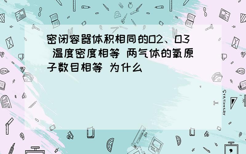 密闭容器体积相同的O2、O3 温度密度相等 两气体的氧原子数目相等 为什么