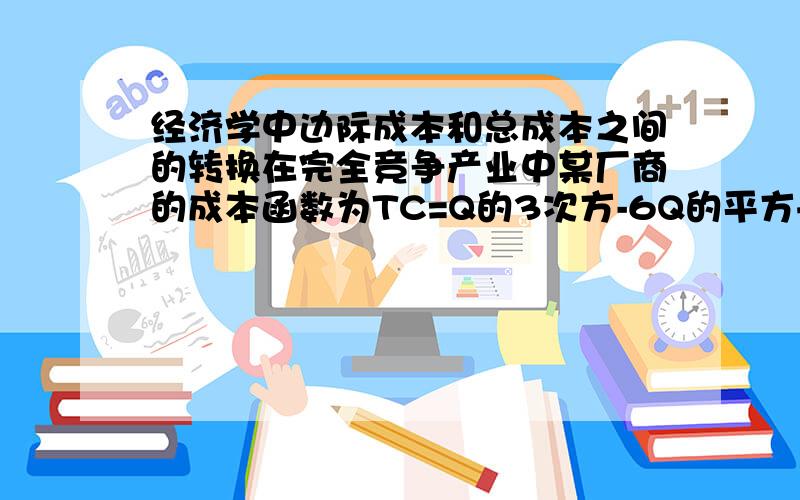 经济学中边际成本和总成本之间的转换在完全竞争产业中某厂商的成本函数为TC=Q的3次方-6Q的平方+30Q+40,假设产品的价格为66元1：求利润最大时的产量利润总额.我想问下这个Q怎么求?就是在P=M