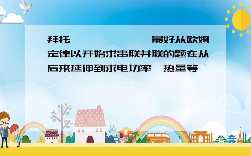 拜托```````最好从欧姆定律以开始求串联并联的题在从后来延伸到求电功率,热量等`````拜托了不好意思,我需要不是这样的连线,我需要的题是计算题例如知道电阻 电压 求电流诸如这类的题