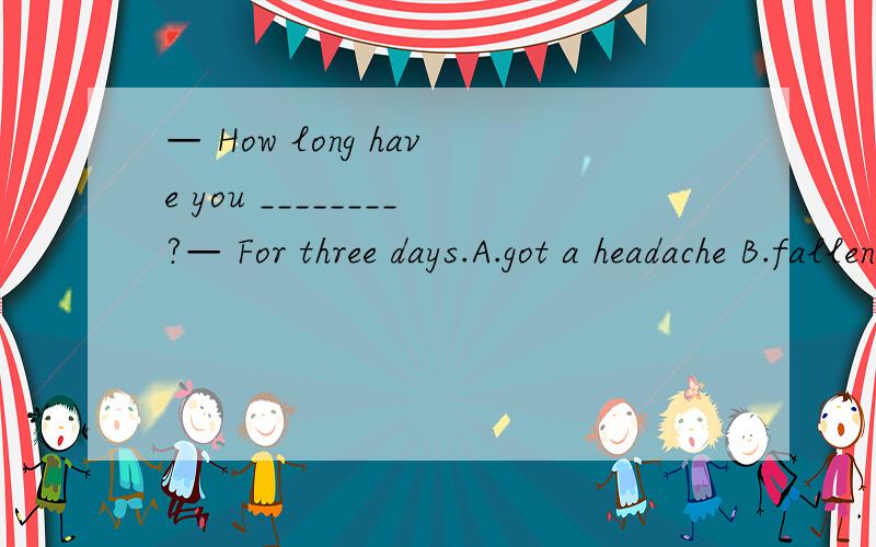 — How long have you ________?— For three days.A.got a headache B.fallen ill C.caught a cold 为什么是D