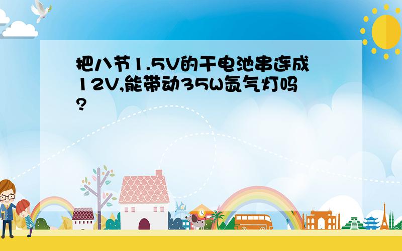 把八节1.5V的干电池串连成12V,能带动35W氙气灯吗?