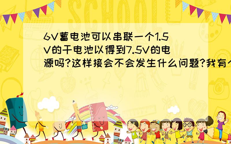 6V蓄电池可以串联一个1.5V的干电池以得到7.5V的电源吗?这样接会不会发生什么问题?我有个要求输入7.5V的扩音器和一个6V的蓄电池,想把它们都用上.