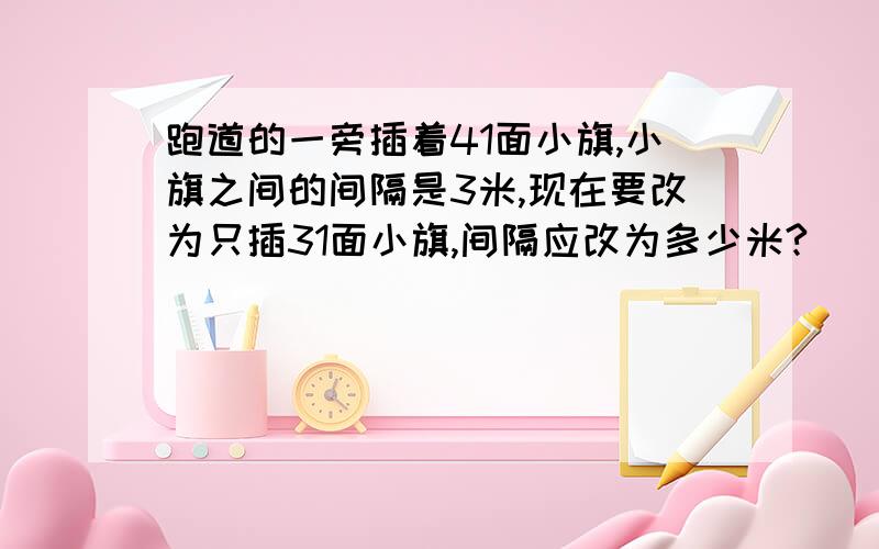 跑道的一旁插着41面小旗,小旗之间的间隔是3米,现在要改为只插31面小旗,间隔应改为多少米?