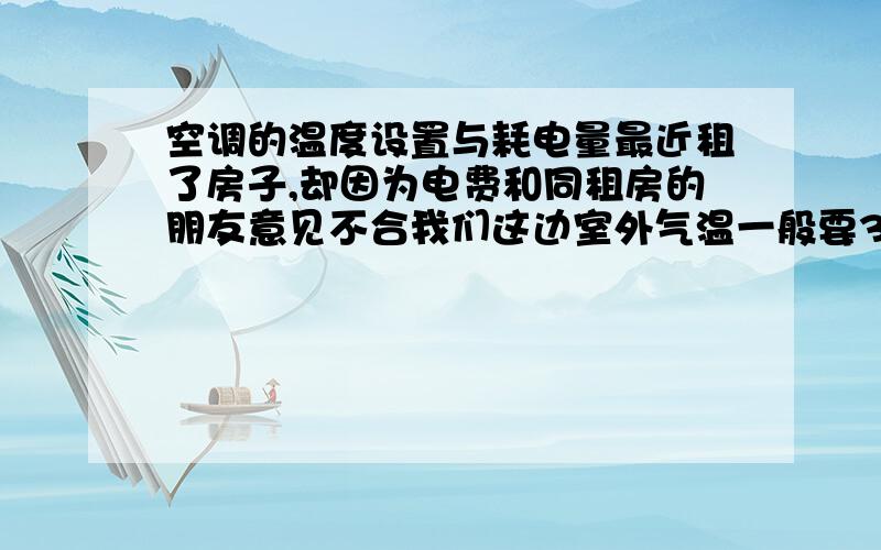 空调的温度设置与耗电量最近租了房子,却因为电费和同租房的朋友意见不合我们这边室外气温一般要30度到32度左右,我一般把自己房间的空调设置在28度,可朋友是把他那屋的空调设置在23度