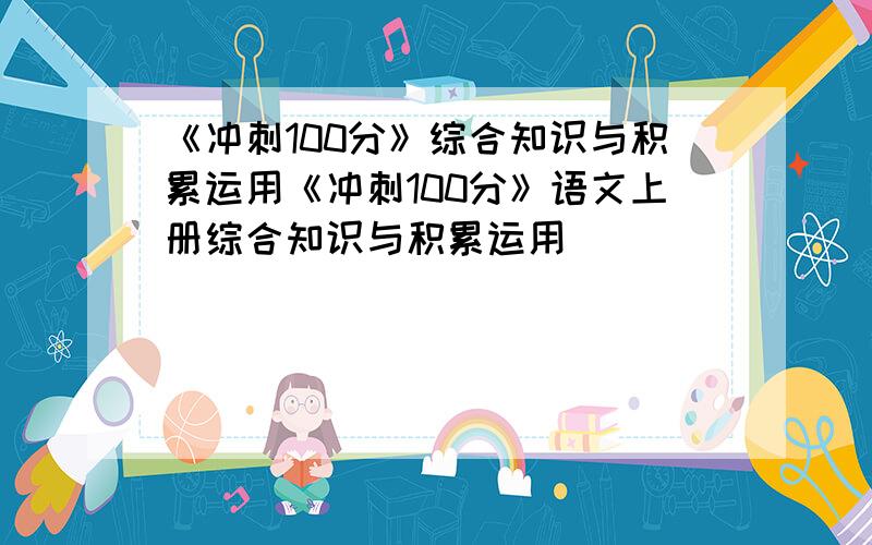 《冲刺100分》综合知识与积累运用《冲刺100分》语文上册综合知识与积累运用