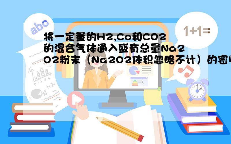 将一定量的H2,Co和CO2的混合气体通入盛有总量Na2O2粉末（Na2O2体积忽略不计）的密闭容器中用电火花引燃直至反应完全.恢复到原温度,容器内的压强为原来的1/4,则原混合气体的平均相对分子质