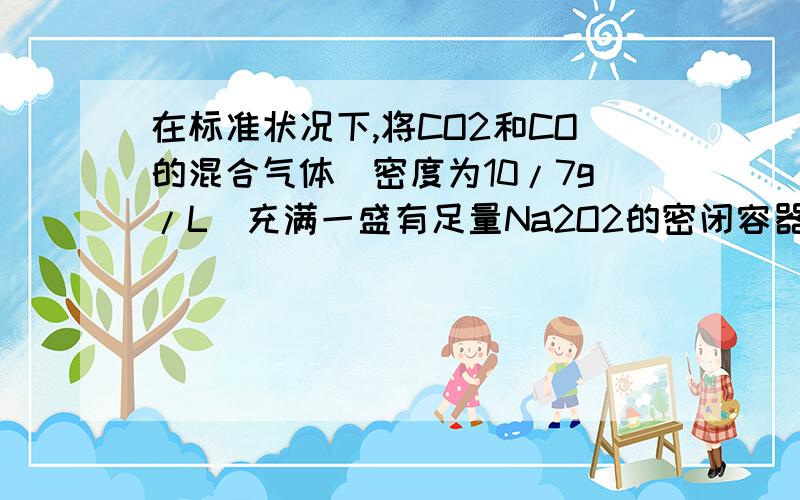 在标准状况下,将CO2和CO的混合气体（密度为10/7g/L）充满一盛有足量Na2O2的密闭容器中（容积为22.4L）,用间断的电火花引发至充分反应,反应完成后,对容器里存在的物质的叙述正确的是（）A存