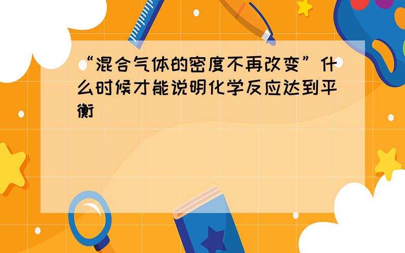 “混合气体的密度不再改变”什么时候才能说明化学反应达到平衡