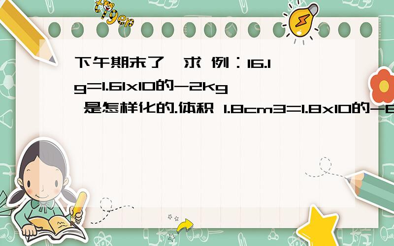 下午期末了,求 例：16.1g=1.61x10的-2kg 是怎样化的.体积 1.8cm3=1.8x10的-6m3 又怎样化