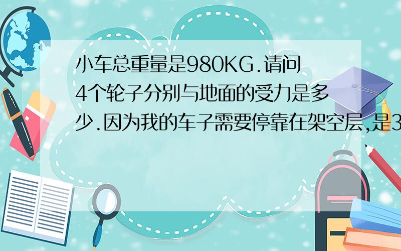 小车总重量是980KG.请问4个轮子分别与地面的受力是多少.因为我的车子需要停靠在架空层,是3米8的水泥预制板屋面.是否可以停靠.