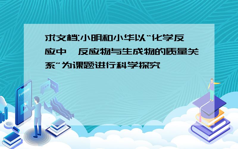 求文档:小明和小华以“化学反应中,反应物与生成物的质量关系”为课题进行科学探究