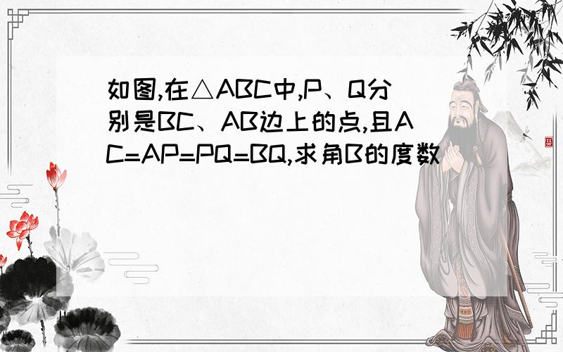 如图,在△ABC中,P、Q分别是BC、AB边上的点,且AC=AP=PQ=BQ,求角B的度数