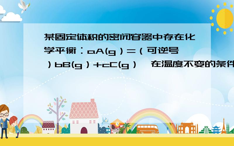 某固定体积的密闭容器中存在化学平衡：aA(g）=（可逆号）bB(g）+cC(g）,在温度不变的条件下,再充入一定量的A物质,重新达到平衡时,下列判断中正确的是（BD ） A．若a＝b＋c时,B的物质的量分