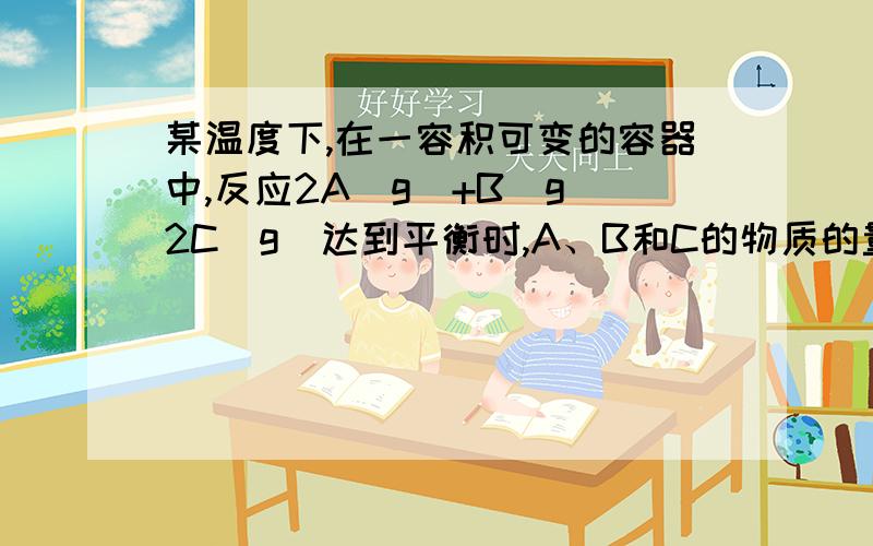 某温度下,在一容积可变的容器中,反应2A(g)+B(g)2C(g)达到平衡时,A、B和C的物质的量分别为4mol、2mol和4mol.保持温度和压强不变,对平衡混合物中三者的物质的量做如下调整,可使平衡右移的是……