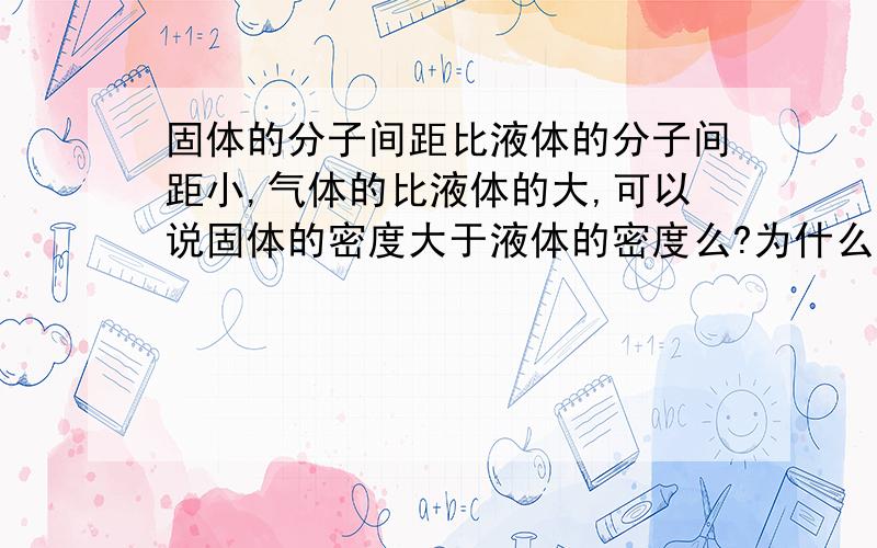 固体的分子间距比液体的分子间距小,气体的比液体的大,可以说固体的密度大于液体的密度么?为什么?