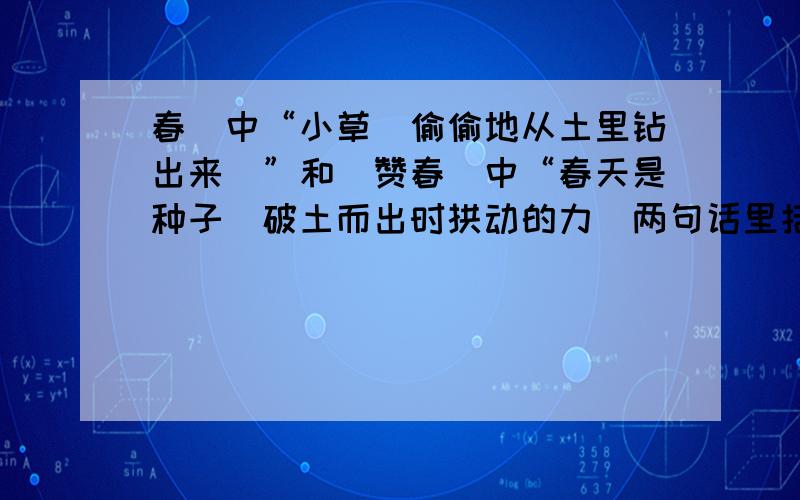 春〉中“小草(偷偷地从土里钻出来)”和〈赞春〉中“春天是种子(破土而出时拱动的力）两句话里括号里的句子的意思和作用是否相同?你认为那一句好,还是两句都好?请略加分析