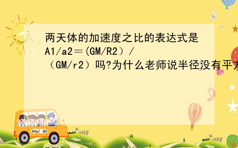 两天体的加速度之比的表达式是A1/a2＝(GM/R2）/（GM/r2）吗?为什么老师说半径没有平方!