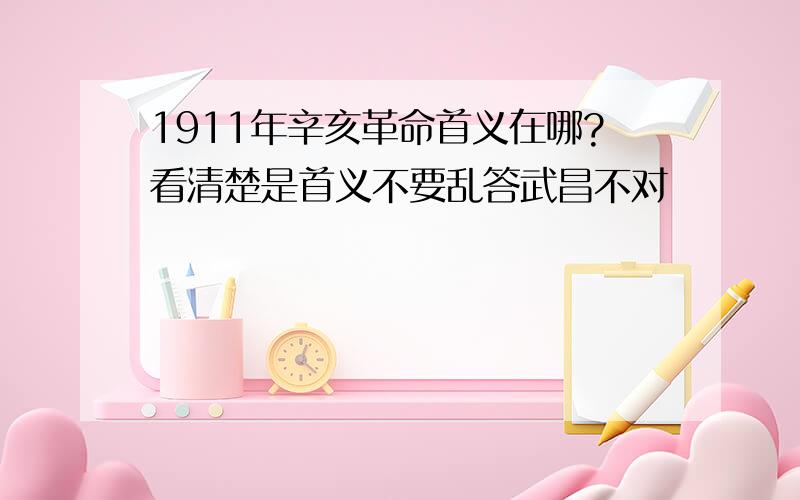 1911年辛亥革命首义在哪?看清楚是首义不要乱答武昌不对