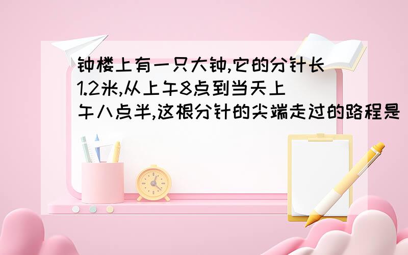 钟楼上有一只大钟,它的分针长1.2米,从上午8点到当天上午八点半,这根分针的尖端走过的路程是（）米