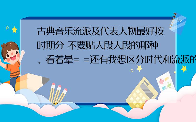 古典音乐流派及代表人物最好按时期分 不要贴大段大段的那种、看着晕= =还有我想区分时代和流派的区别 例如 浪漫时代的是不是不一定是浪漫主义?德彪西是浪漫时代的可是却是印象派啊