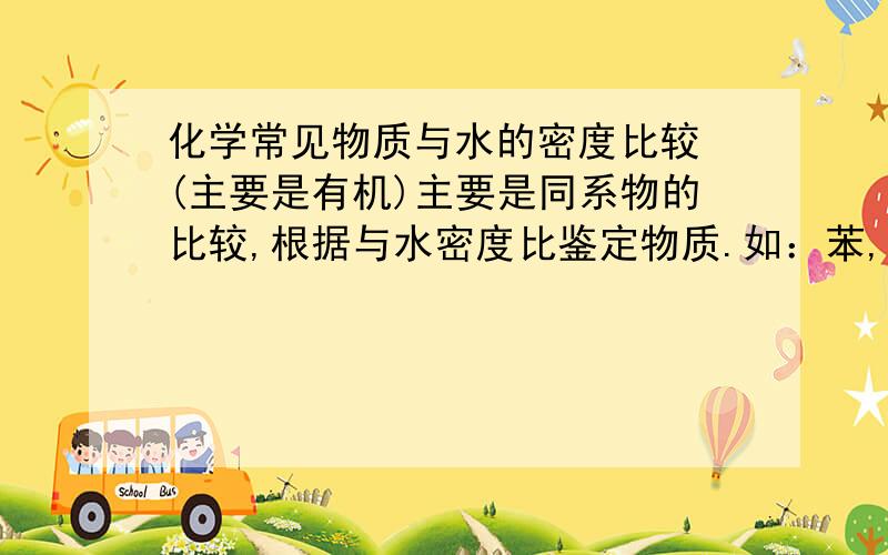 化学常见物质与水的密度比较 (主要是有机)主要是同系物的比较,根据与水密度比鉴定物质.如：苯,乙醇,溴苯用水鉴定.全一点,可以加分的.