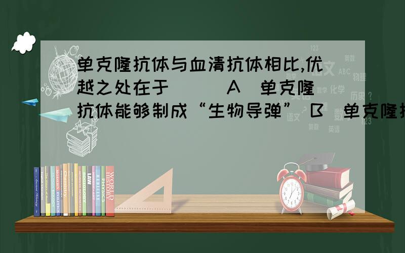 单克隆抗体与血清抗体相比,优越之处在于( ) A．单克隆抗体能够制成“生物导弹” B．单克隆抗体可以在体单克隆抗体与血清抗体相比,优越之处在于( )A．单克隆抗体能够制成“生物导弹” B