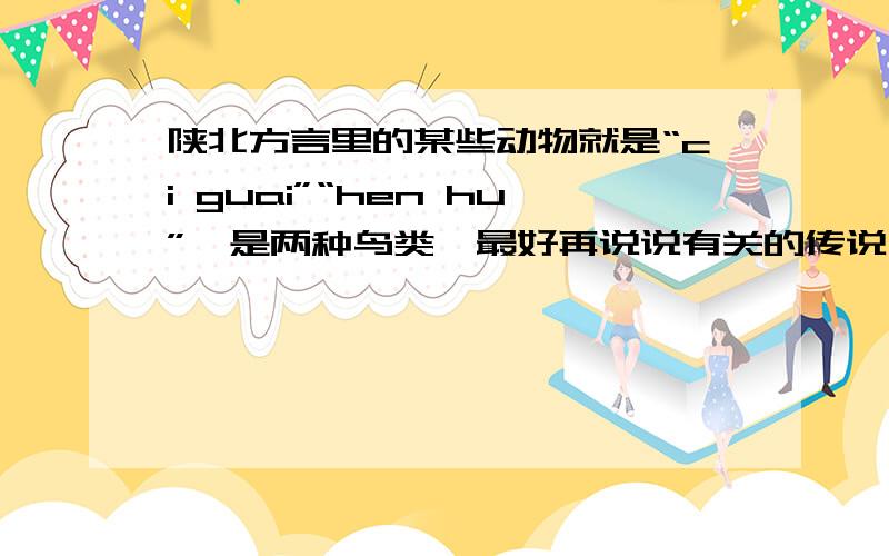 陕北方言里的某些动物就是“ci guai”“hen hu”,是两种鸟类,最好再说说有关的传说,故事之类的不是布谷鸟.