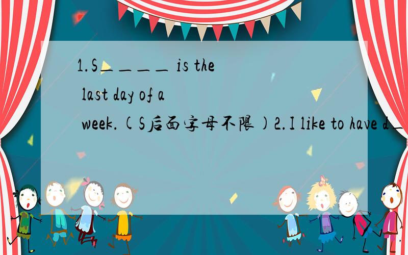 1.S＿＿＿＿ is the last day of a week.(S后面字母不限)2.I like to have d_____ for lunch.(d后面字母不限)