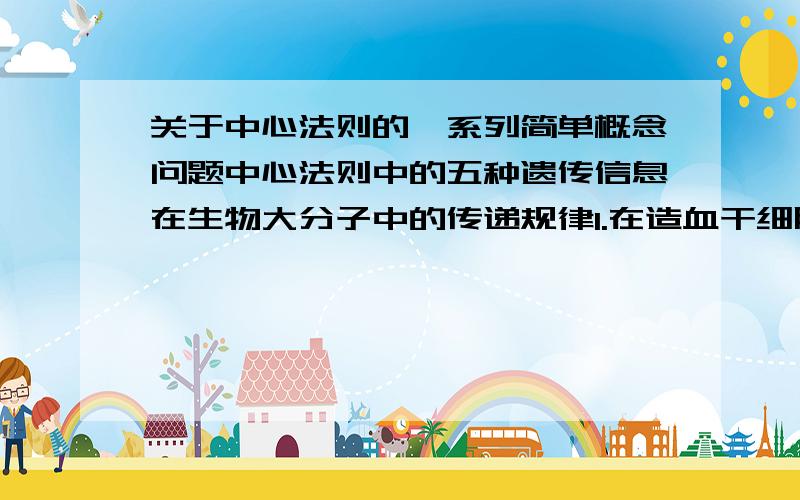 关于中心法则的一系列简单概念问题中心法则中的五种遗传信息在生物大分子中的传递规律1.在造血干细胞和神经细胞中都能发生的是________2.在洋葱根尖分生区细胞中进行DNA自我复制的场合