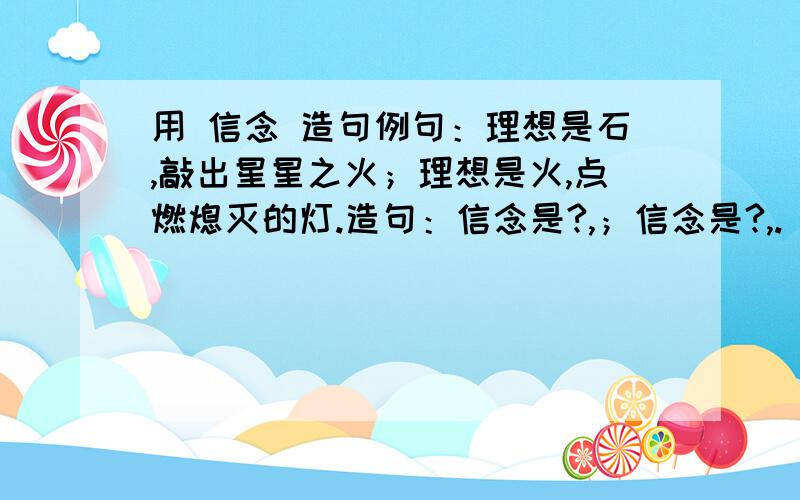 用 信念 造句例句：理想是石,敲出星星之火；理想是火,点燃熄灭的灯.造句：信念是?,；信念是?,.（用顶针手法.）