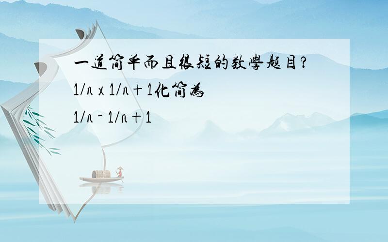 一道简单而且很短的数学题目?1/n x 1/n+1化简为1/n - 1/n+1