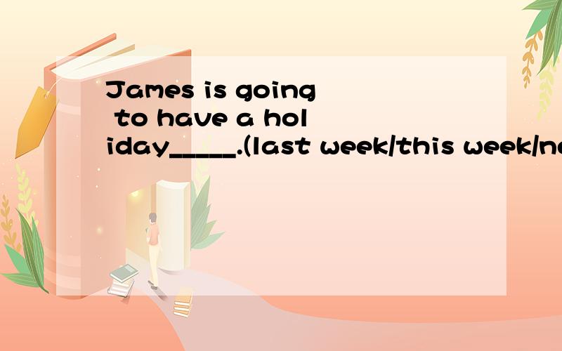 James is going to have a holiday_____.(last week/this week/next week) 选哪个?为什么?求高手解答!