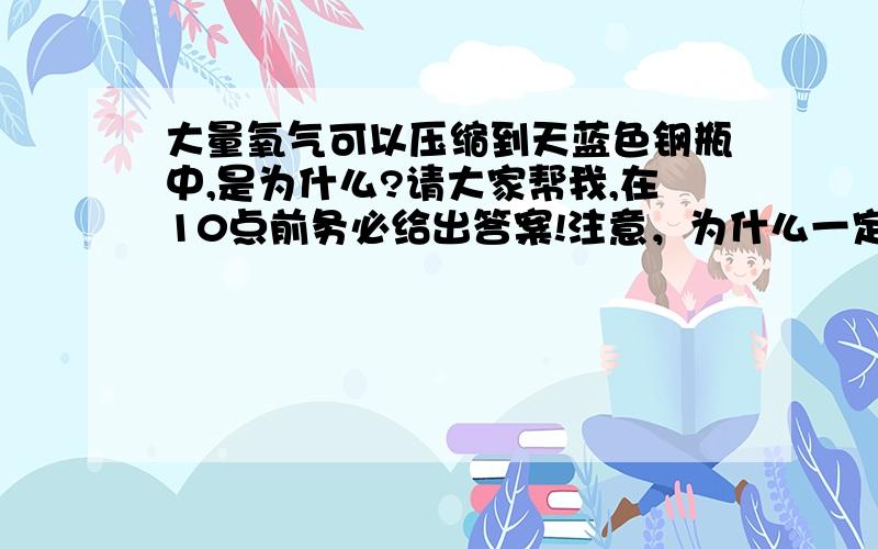 大量氧气可以压缩到天蓝色钢瓶中,是为什么?请大家帮我,在10点前务必给出答案!注意，为什么一定要天蓝色瓶子？为什么呢？