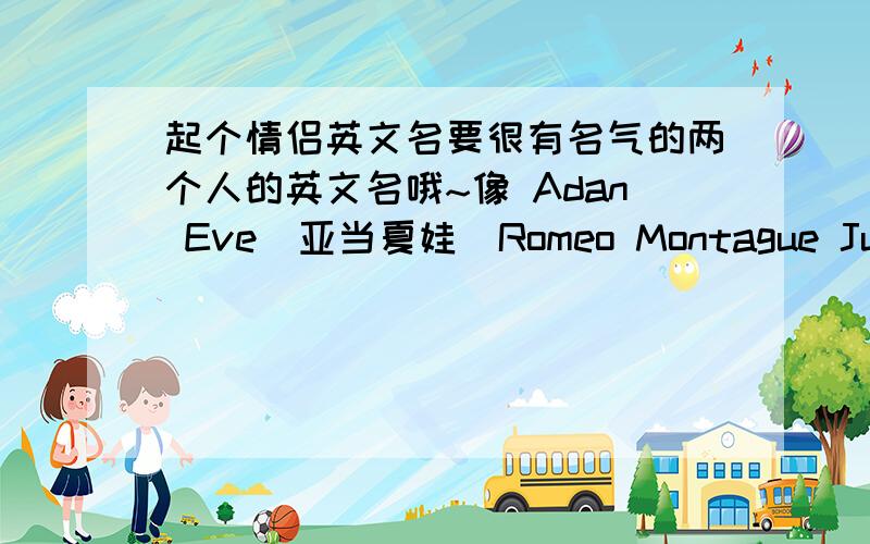 起个情侣英文名要很有名气的两个人的英文名哦~像 Adan Eve(亚当夏娃）Romeo Montague Juliet Capulet （朱丽叶罗密欧）等等等.Hurry Hurry